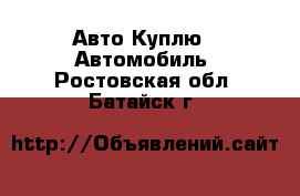 Авто Куплю - Автомобиль. Ростовская обл.,Батайск г.